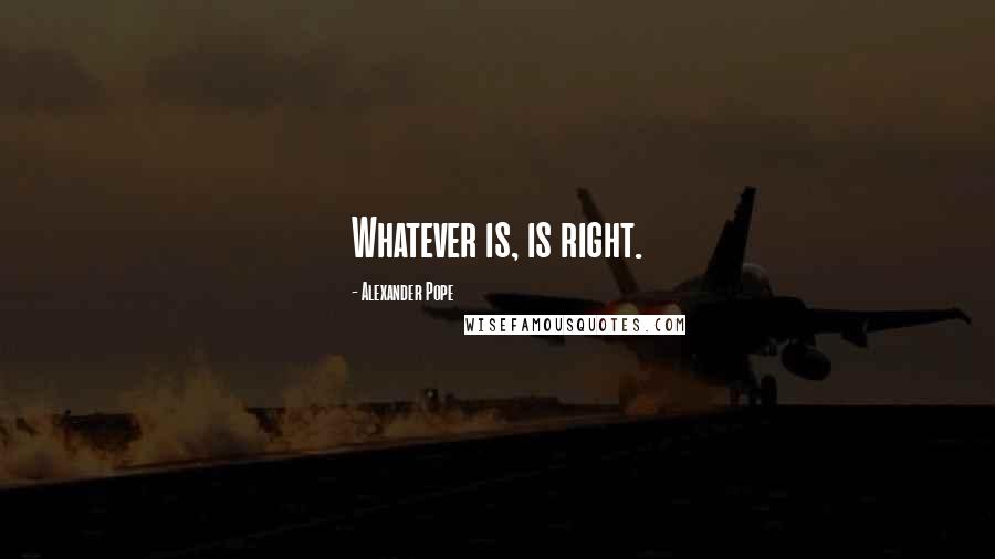 Alexander Pope Quotes: Whatever is, is right.