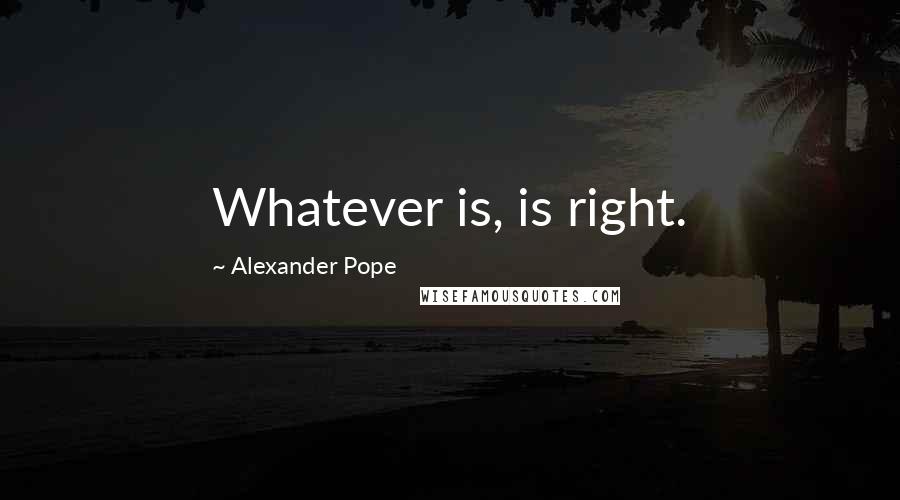 Alexander Pope Quotes: Whatever is, is right.