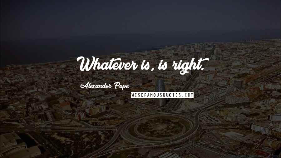 Alexander Pope Quotes: Whatever is, is right.