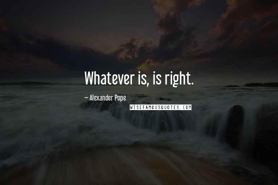 Alexander Pope Quotes: Whatever is, is right.