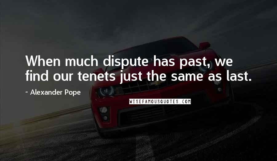 Alexander Pope Quotes: When much dispute has past, we find our tenets just the same as last.