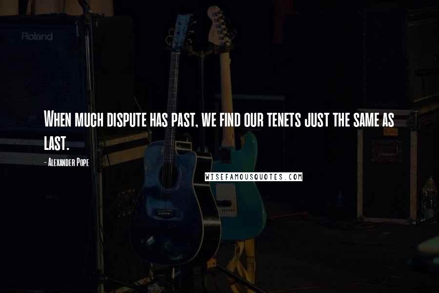 Alexander Pope Quotes: When much dispute has past, we find our tenets just the same as last.
