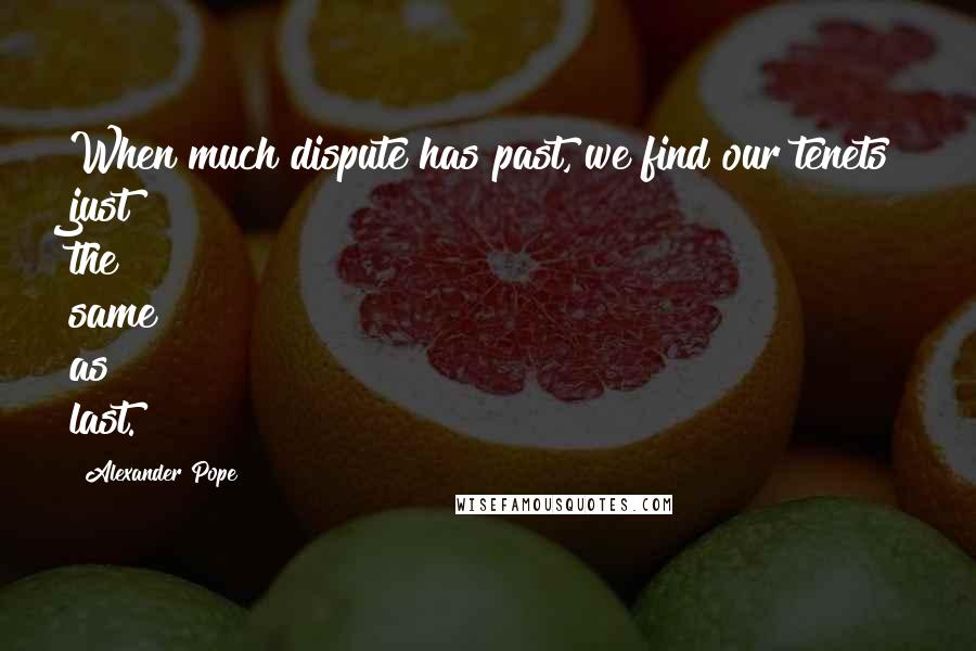 Alexander Pope Quotes: When much dispute has past, we find our tenets just the same as last.