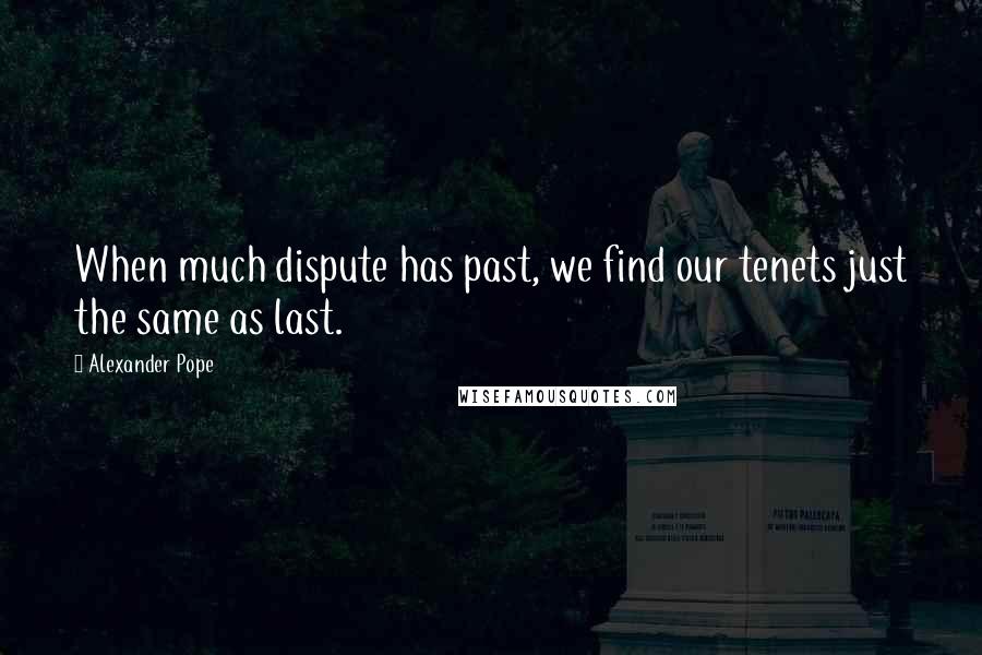 Alexander Pope Quotes: When much dispute has past, we find our tenets just the same as last.