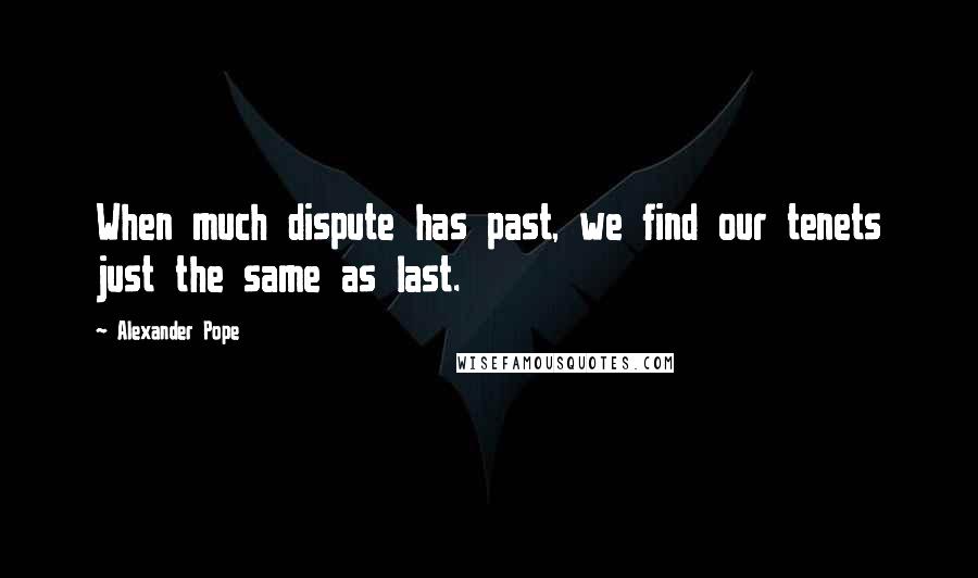 Alexander Pope Quotes: When much dispute has past, we find our tenets just the same as last.