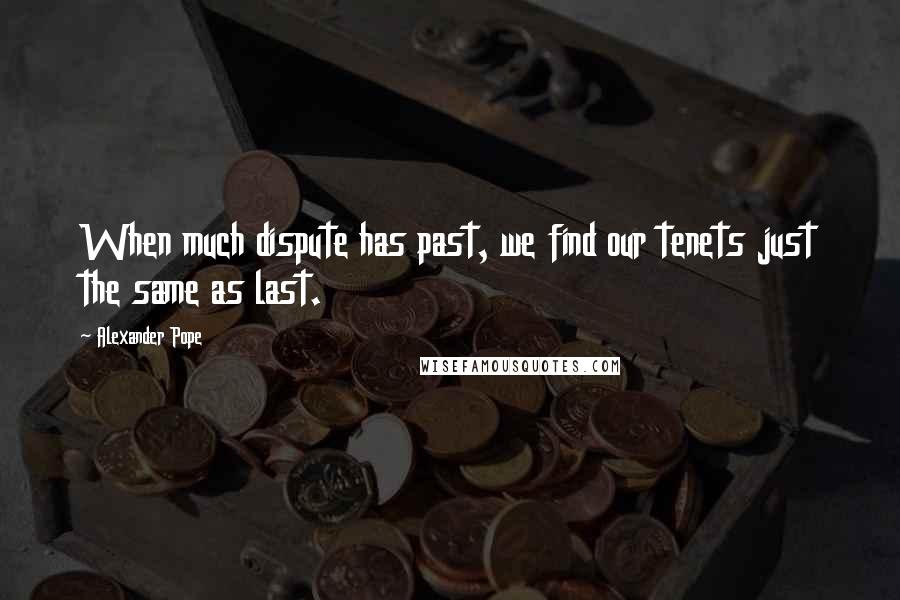 Alexander Pope Quotes: When much dispute has past, we find our tenets just the same as last.