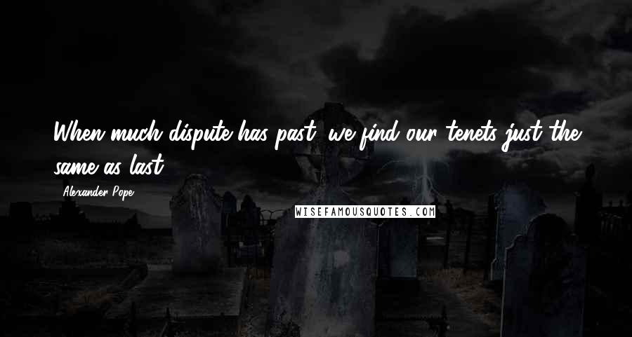 Alexander Pope Quotes: When much dispute has past, we find our tenets just the same as last.
