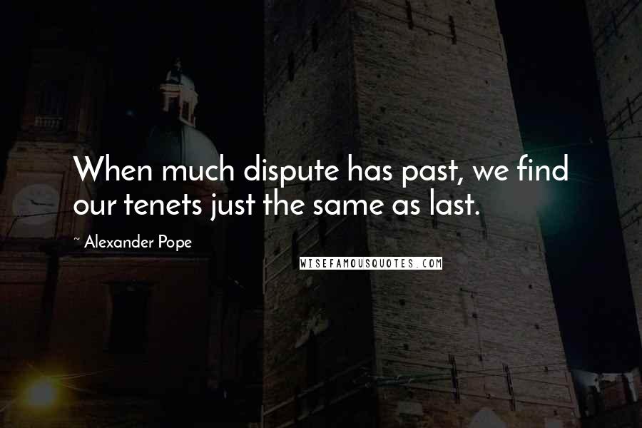 Alexander Pope Quotes: When much dispute has past, we find our tenets just the same as last.