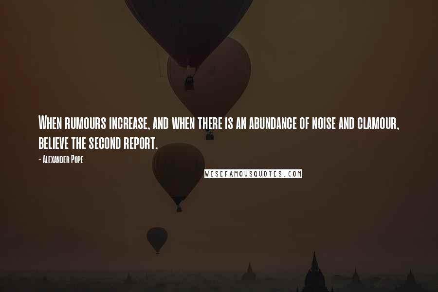 Alexander Pope Quotes: When rumours increase, and when there is an abundance of noise and clamour, believe the second report.