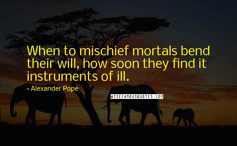 Alexander Pope Quotes: When to mischief mortals bend their will, how soon they find it instruments of ill.