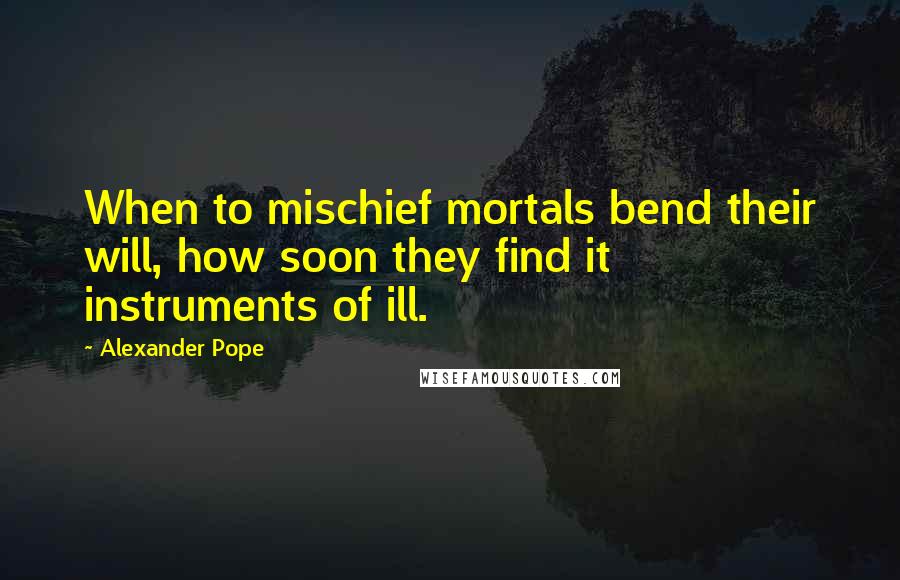 Alexander Pope Quotes: When to mischief mortals bend their will, how soon they find it instruments of ill.
