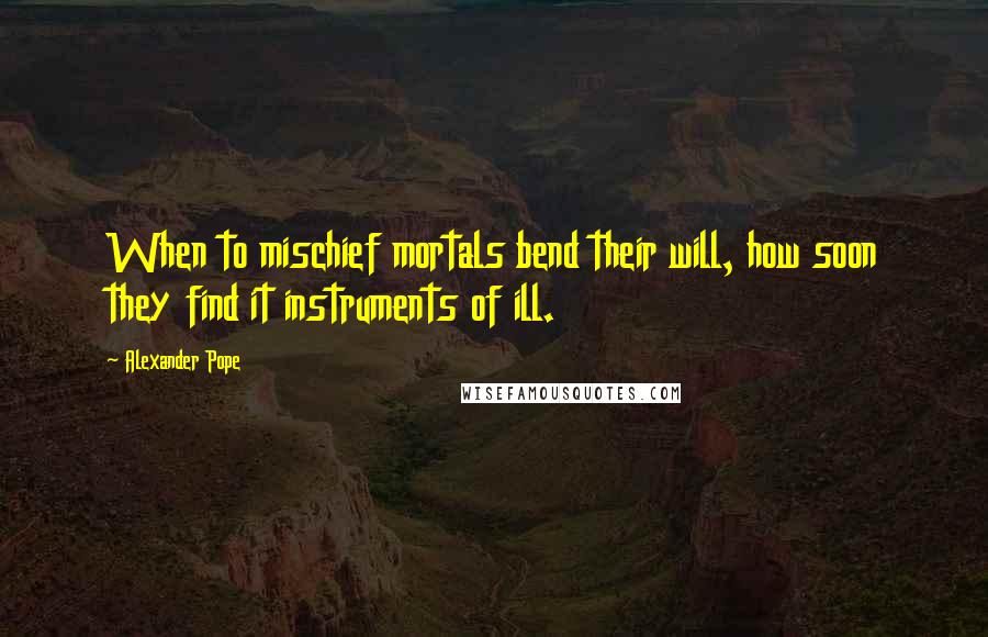 Alexander Pope Quotes: When to mischief mortals bend their will, how soon they find it instruments of ill.