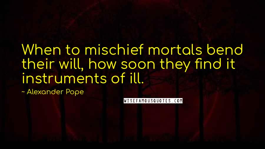 Alexander Pope Quotes: When to mischief mortals bend their will, how soon they find it instruments of ill.