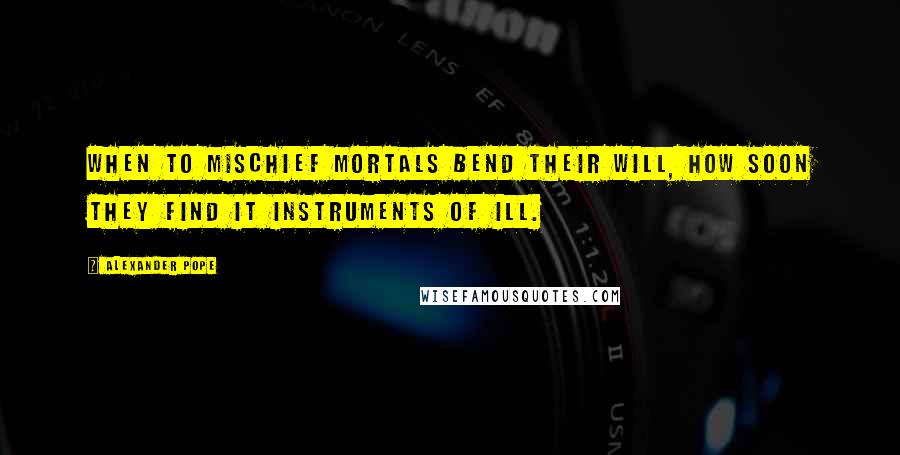 Alexander Pope Quotes: When to mischief mortals bend their will, how soon they find it instruments of ill.