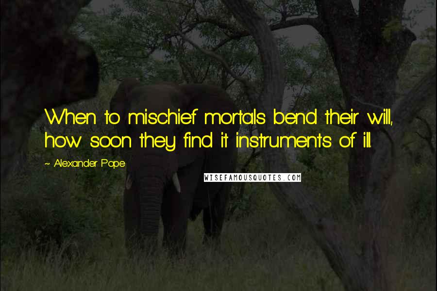 Alexander Pope Quotes: When to mischief mortals bend their will, how soon they find it instruments of ill.