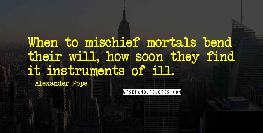 Alexander Pope Quotes: When to mischief mortals bend their will, how soon they find it instruments of ill.