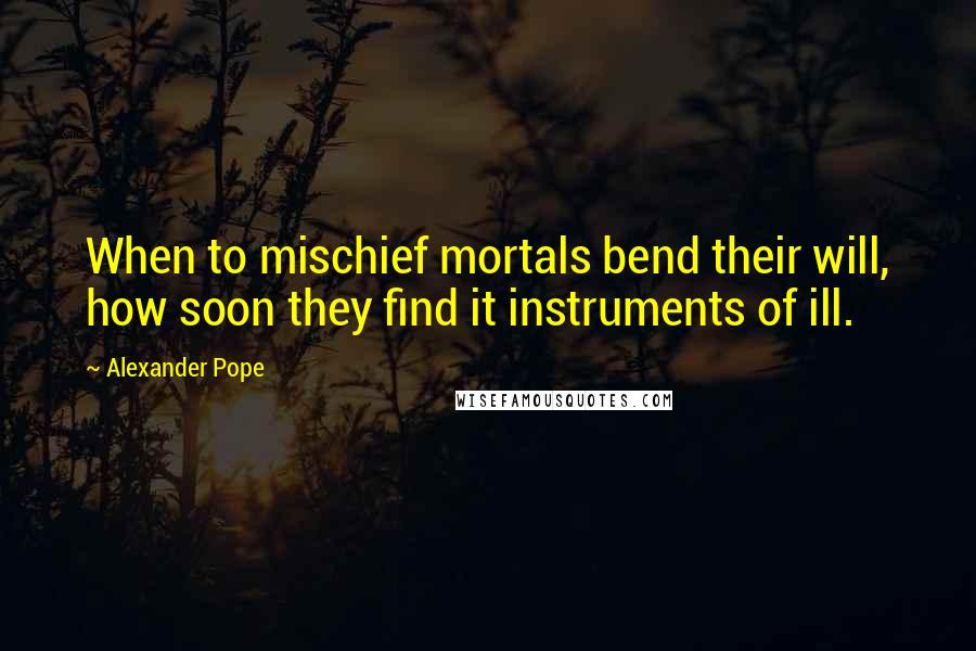 Alexander Pope Quotes: When to mischief mortals bend their will, how soon they find it instruments of ill.
