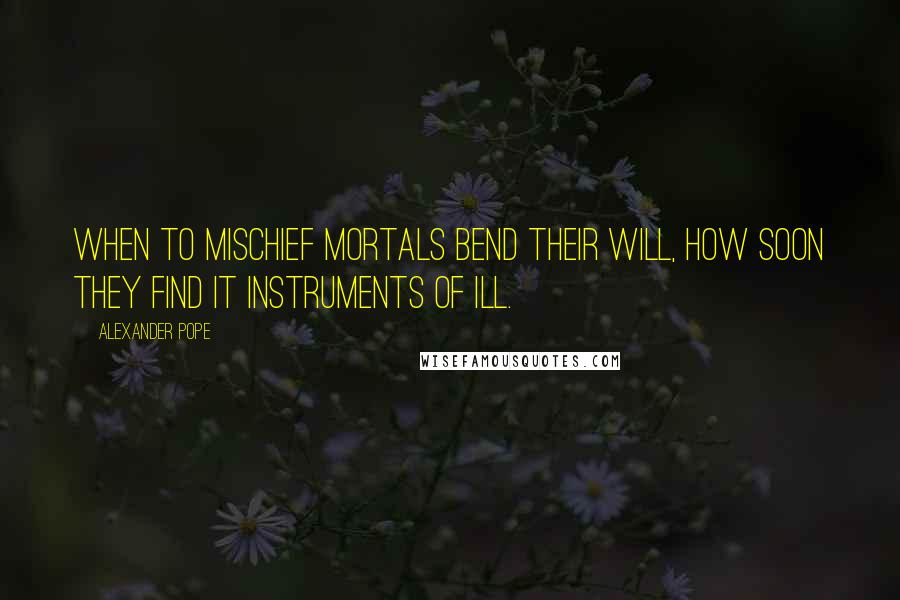 Alexander Pope Quotes: When to mischief mortals bend their will, how soon they find it instruments of ill.