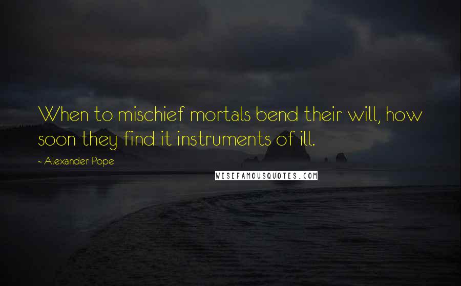 Alexander Pope Quotes: When to mischief mortals bend their will, how soon they find it instruments of ill.
