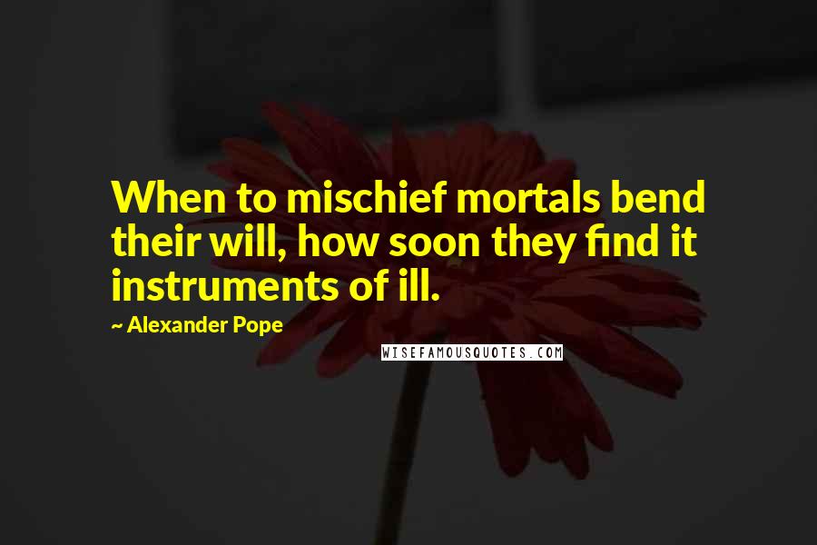 Alexander Pope Quotes: When to mischief mortals bend their will, how soon they find it instruments of ill.