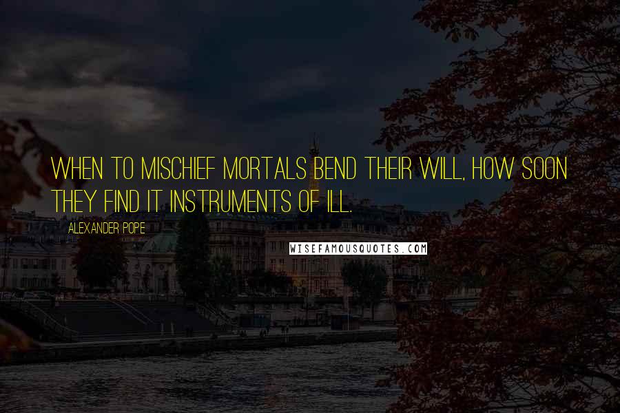 Alexander Pope Quotes: When to mischief mortals bend their will, how soon they find it instruments of ill.
