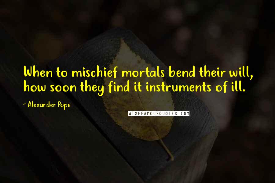 Alexander Pope Quotes: When to mischief mortals bend their will, how soon they find it instruments of ill.