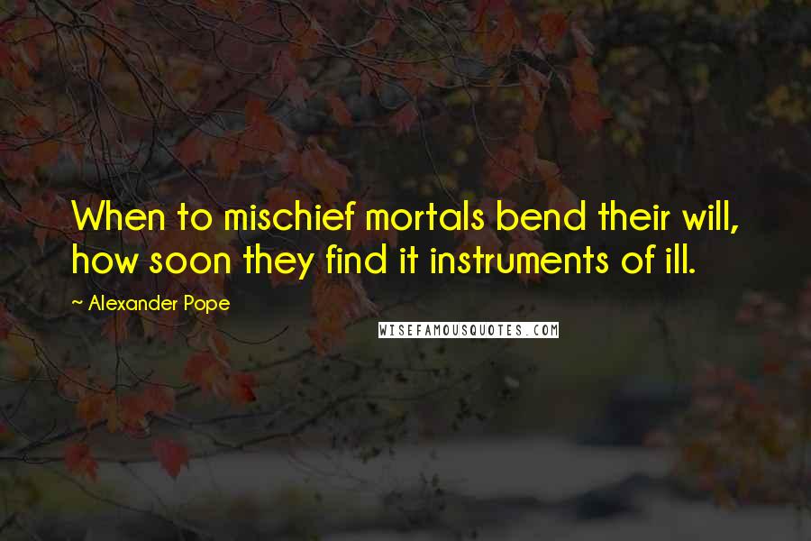 Alexander Pope Quotes: When to mischief mortals bend their will, how soon they find it instruments of ill.