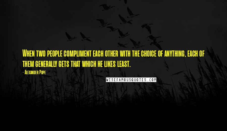 Alexander Pope Quotes: When two people compliment each other with the choice of anything, each of them generally gets that which he likes least.