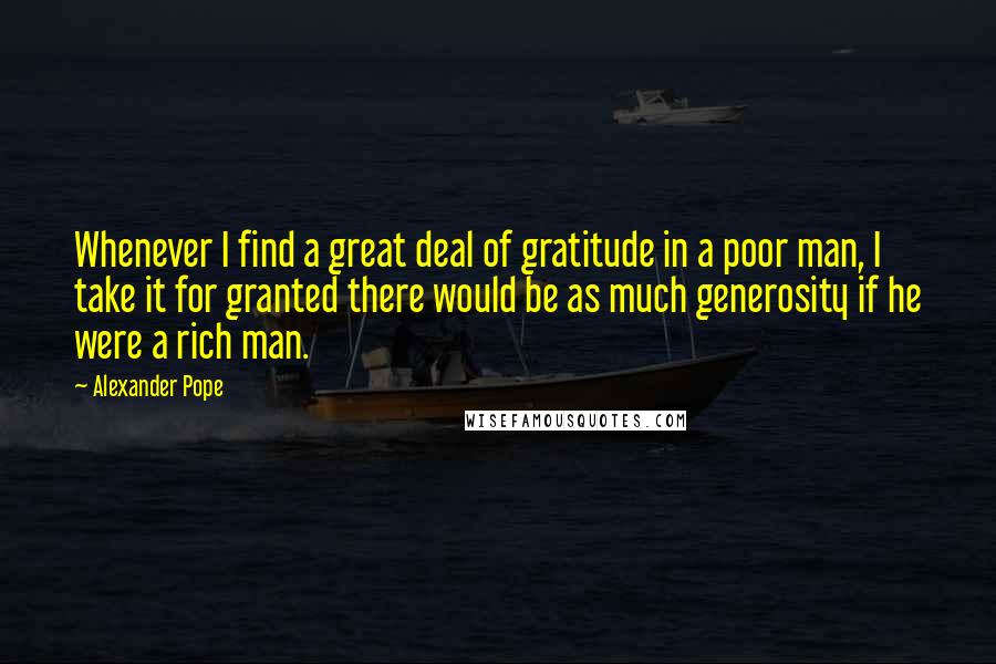 Alexander Pope Quotes: Whenever I find a great deal of gratitude in a poor man, I take it for granted there would be as much generosity if he were a rich man.