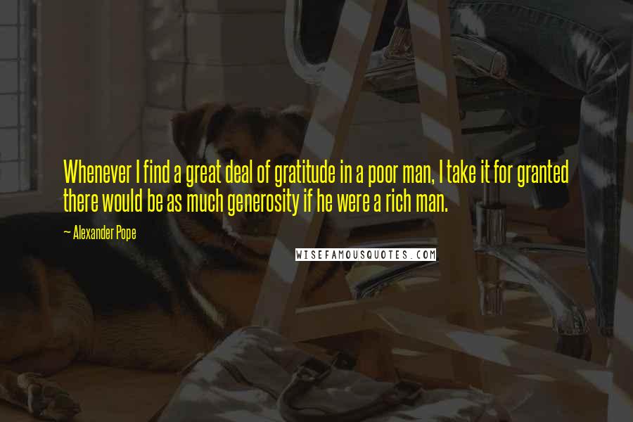 Alexander Pope Quotes: Whenever I find a great deal of gratitude in a poor man, I take it for granted there would be as much generosity if he were a rich man.
