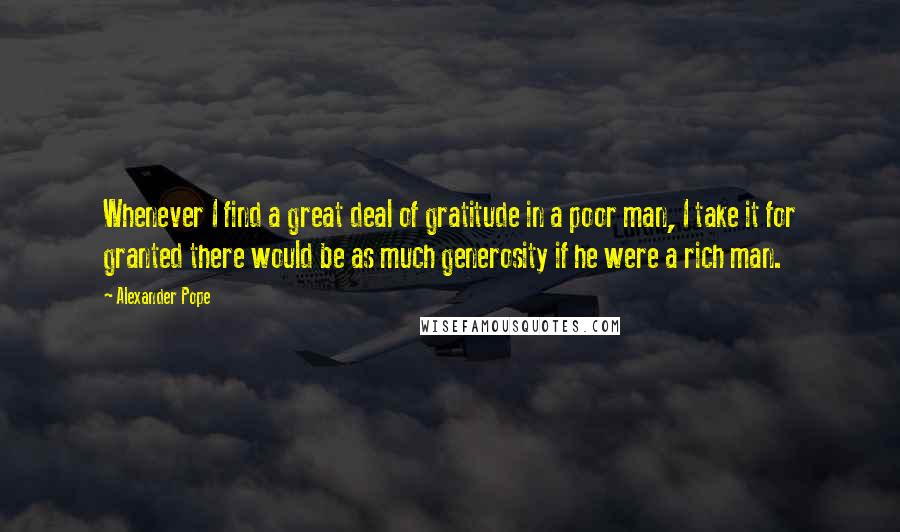 Alexander Pope Quotes: Whenever I find a great deal of gratitude in a poor man, I take it for granted there would be as much generosity if he were a rich man.