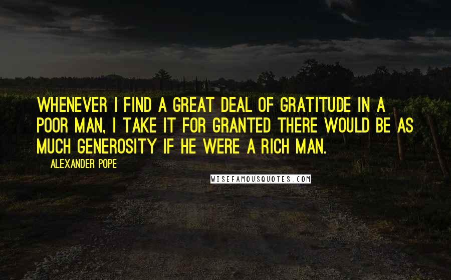 Alexander Pope Quotes: Whenever I find a great deal of gratitude in a poor man, I take it for granted there would be as much generosity if he were a rich man.