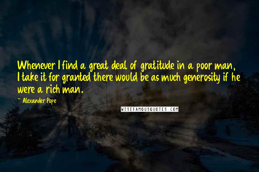 Alexander Pope Quotes: Whenever I find a great deal of gratitude in a poor man, I take it for granted there would be as much generosity if he were a rich man.