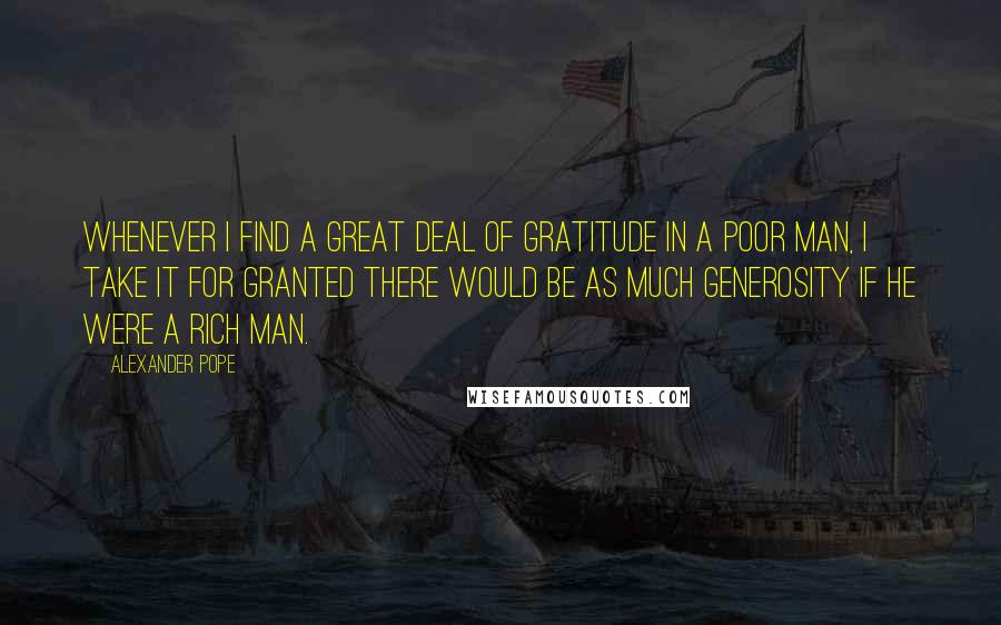 Alexander Pope Quotes: Whenever I find a great deal of gratitude in a poor man, I take it for granted there would be as much generosity if he were a rich man.