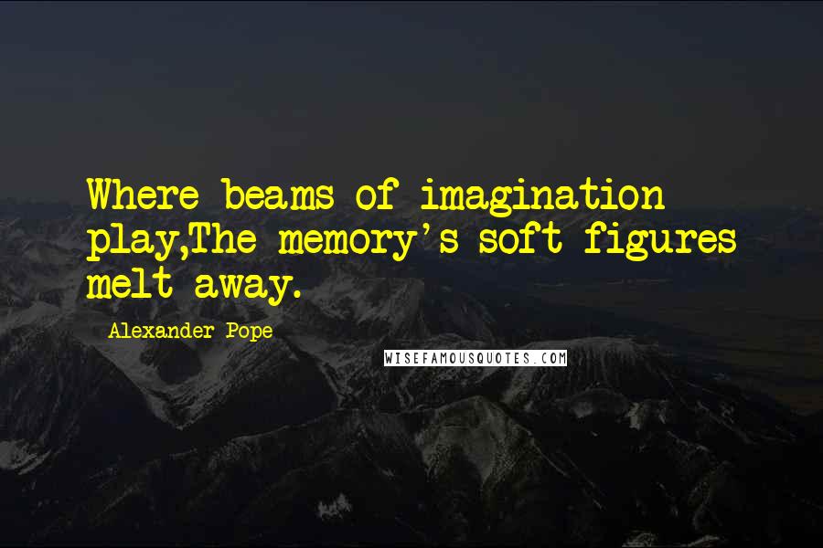 Alexander Pope Quotes: Where beams of imagination play,The memory's soft figures melt away.
