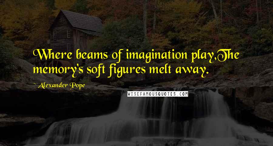 Alexander Pope Quotes: Where beams of imagination play,The memory's soft figures melt away.