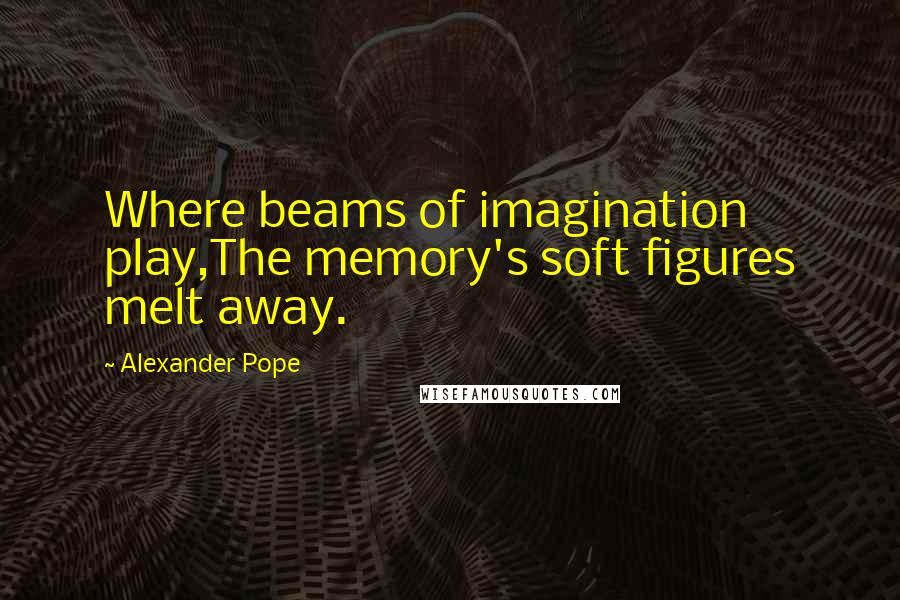 Alexander Pope Quotes: Where beams of imagination play,The memory's soft figures melt away.