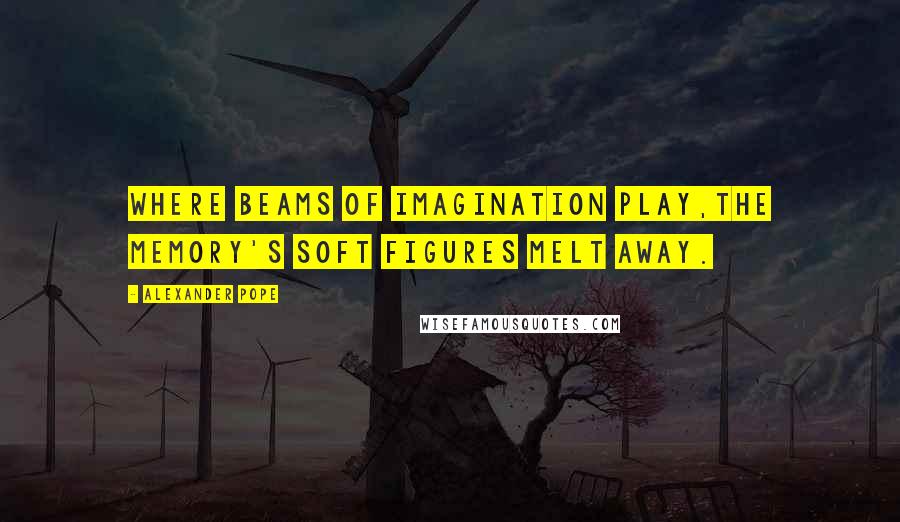 Alexander Pope Quotes: Where beams of imagination play,The memory's soft figures melt away.