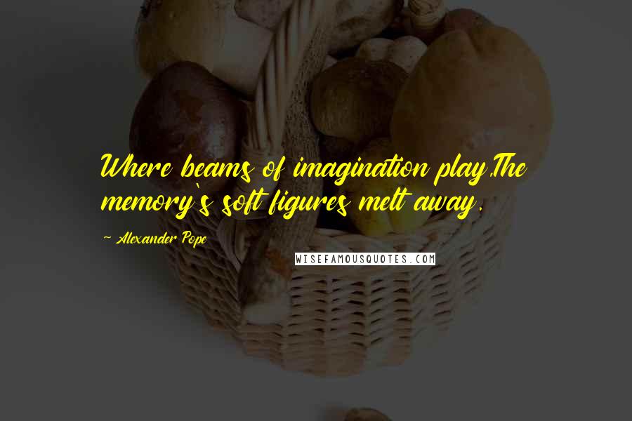 Alexander Pope Quotes: Where beams of imagination play,The memory's soft figures melt away.