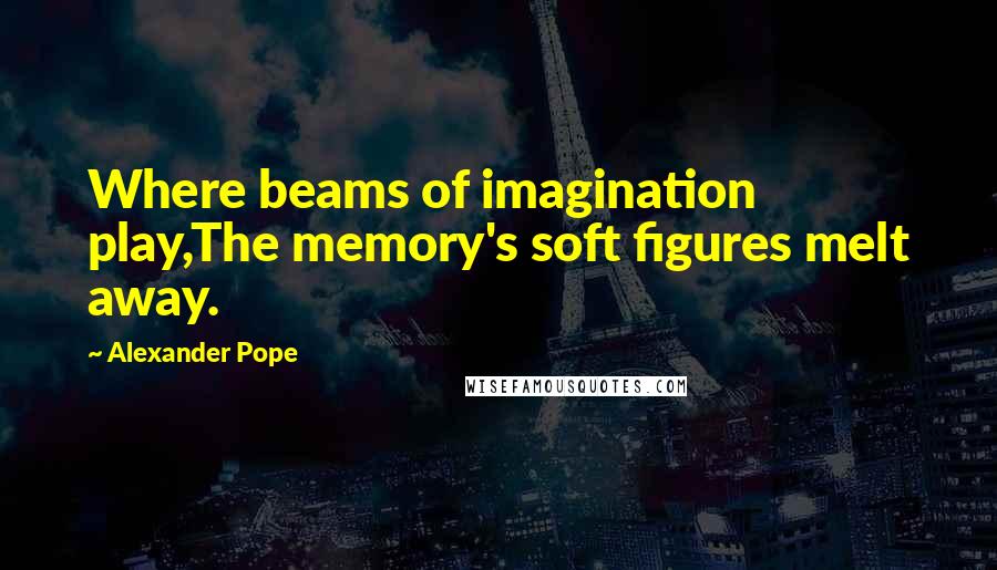 Alexander Pope Quotes: Where beams of imagination play,The memory's soft figures melt away.