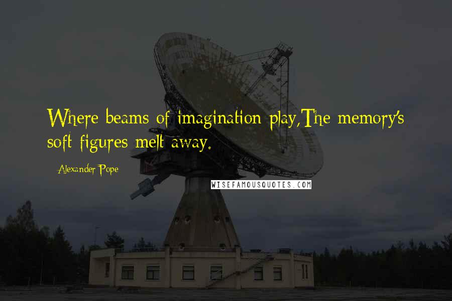 Alexander Pope Quotes: Where beams of imagination play,The memory's soft figures melt away.