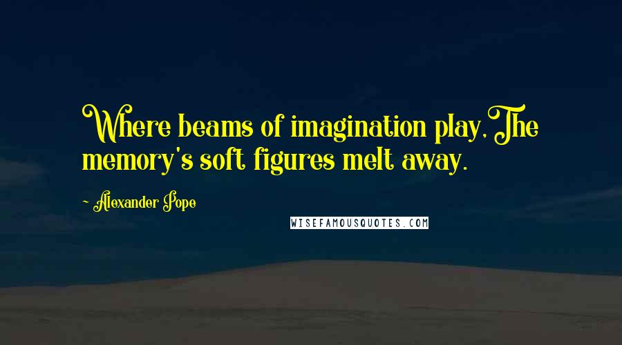 Alexander Pope Quotes: Where beams of imagination play,The memory's soft figures melt away.