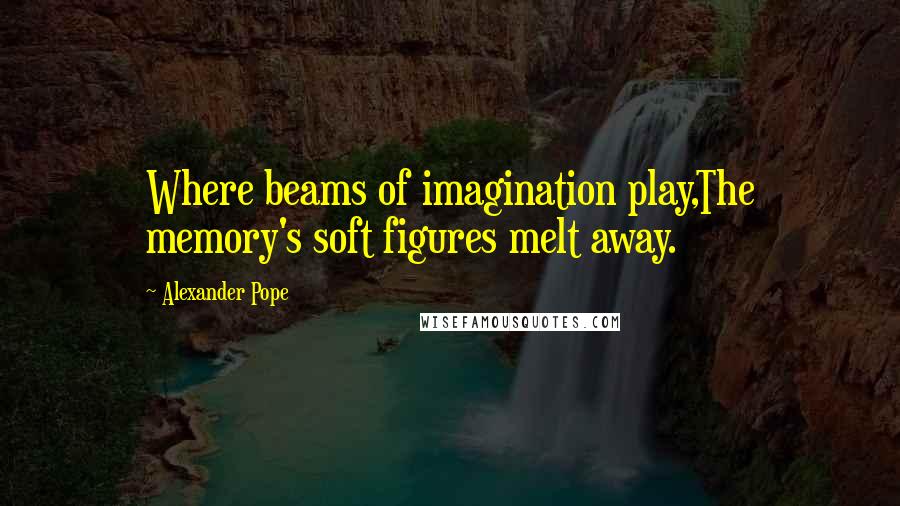 Alexander Pope Quotes: Where beams of imagination play,The memory's soft figures melt away.