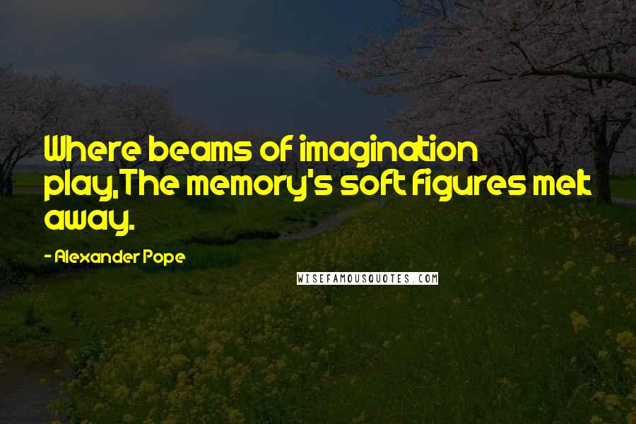 Alexander Pope Quotes: Where beams of imagination play,The memory's soft figures melt away.