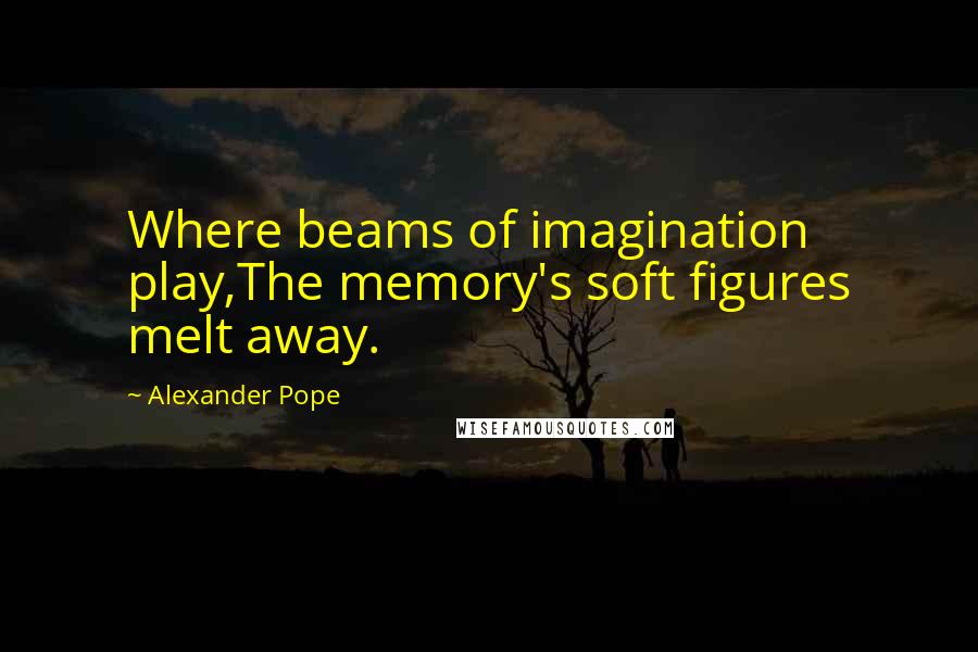 Alexander Pope Quotes: Where beams of imagination play,The memory's soft figures melt away.