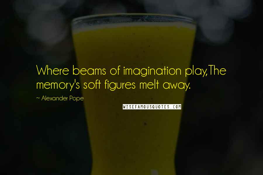 Alexander Pope Quotes: Where beams of imagination play,The memory's soft figures melt away.