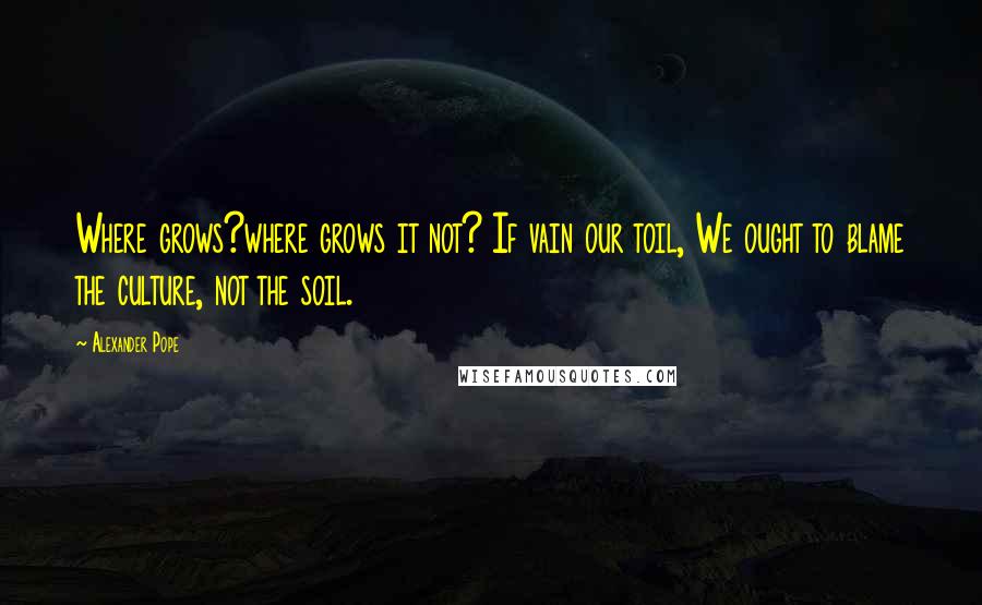 Alexander Pope Quotes: Where grows?where grows it not? If vain our toil, We ought to blame the culture, not the soil.
