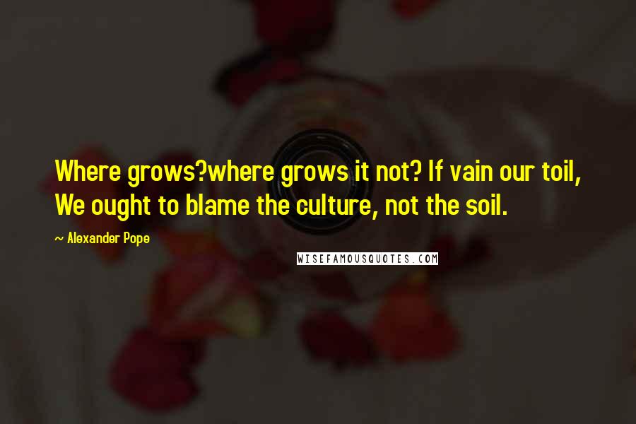 Alexander Pope Quotes: Where grows?where grows it not? If vain our toil, We ought to blame the culture, not the soil.