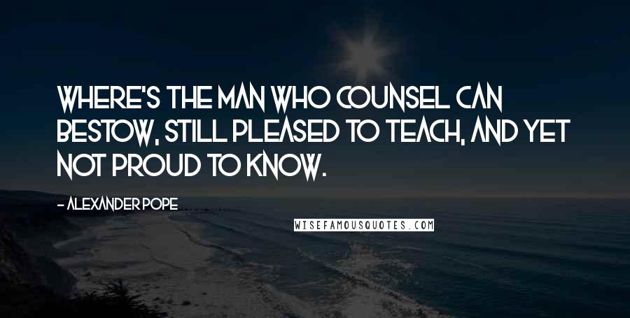 Alexander Pope Quotes: Where's the man who counsel can bestow, still pleased to teach, and yet not proud to know.