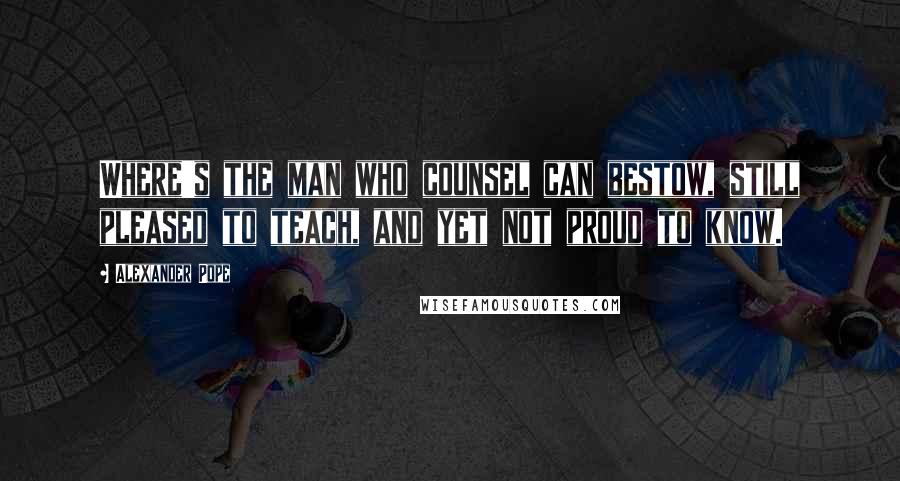 Alexander Pope Quotes: Where's the man who counsel can bestow, still pleased to teach, and yet not proud to know.